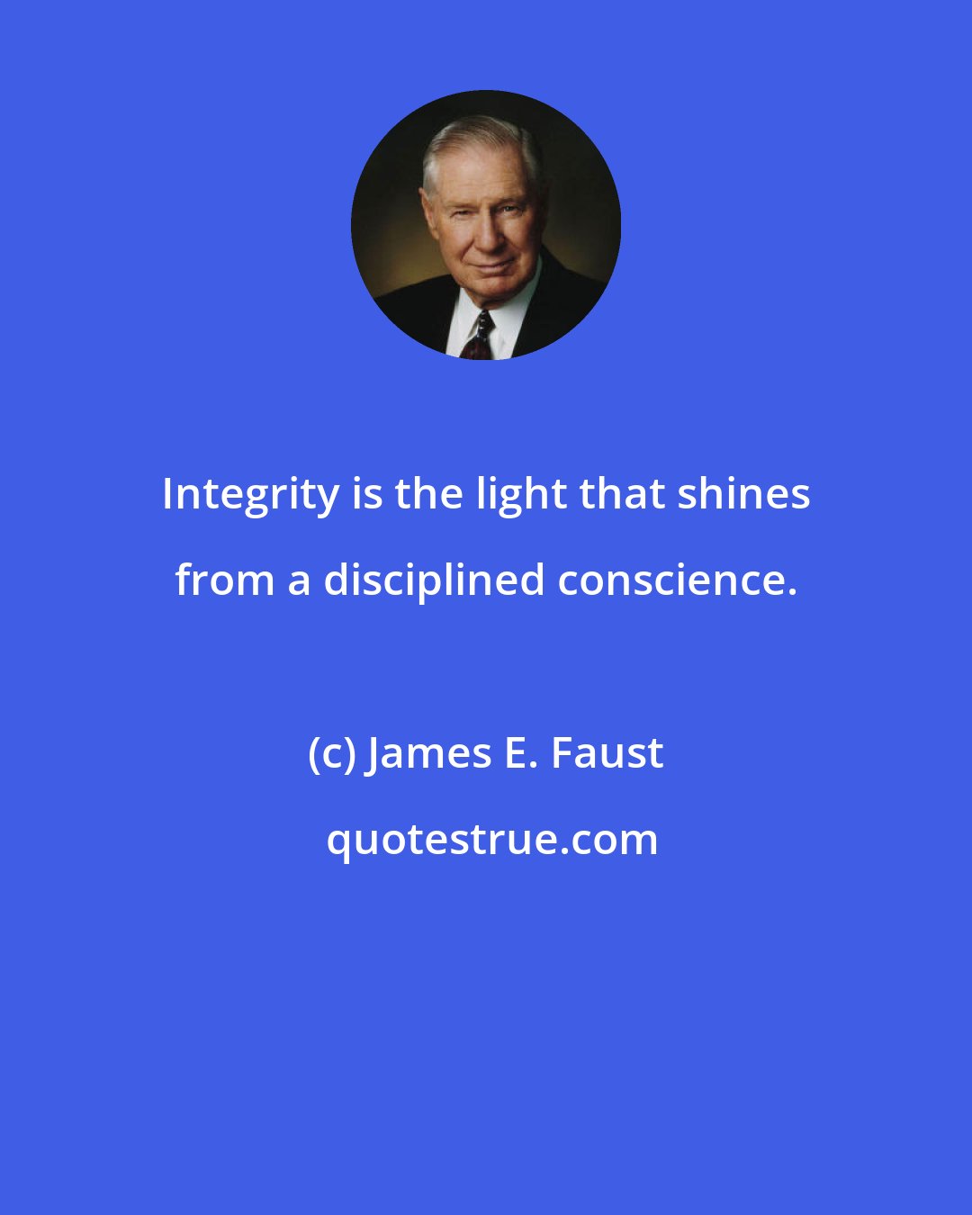 James E. Faust: Integrity is the light that shines from a disciplined conscience.
