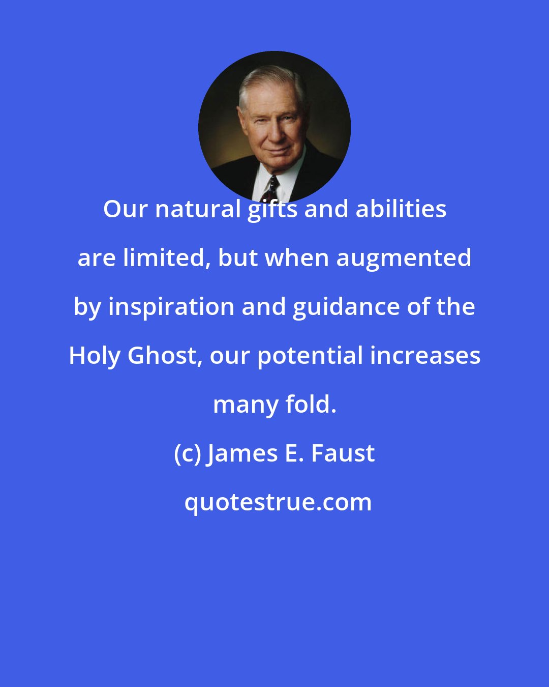 James E. Faust: Our natural gifts and abilities are limited, but when augmented by inspiration and guidance of the Holy Ghost, our potential increases many fold.