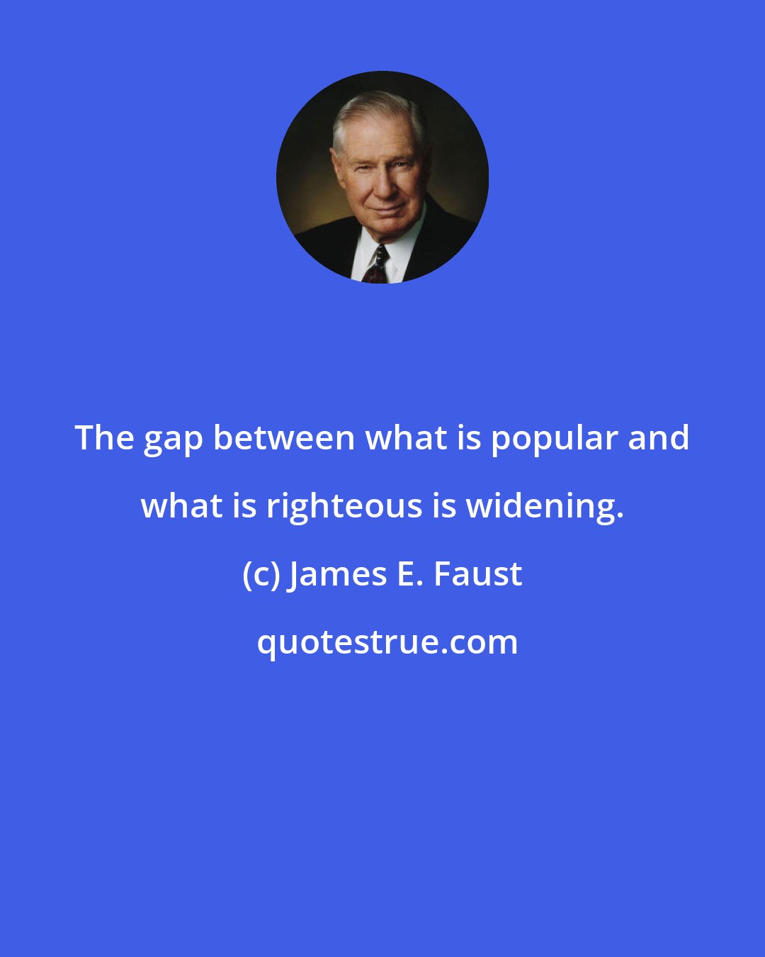 James E. Faust: The gap between what is popular and what is righteous is widening.