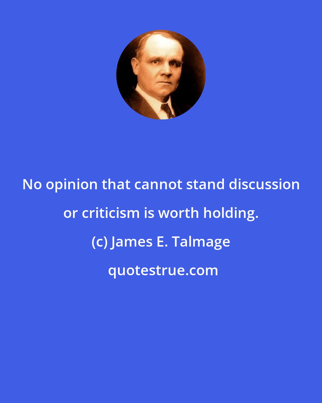 James E. Talmage: No opinion that cannot stand discussion or criticism is worth holding.