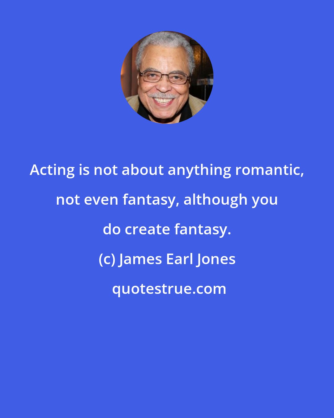 James Earl Jones: Acting is not about anything romantic, not even fantasy, although you do create fantasy.