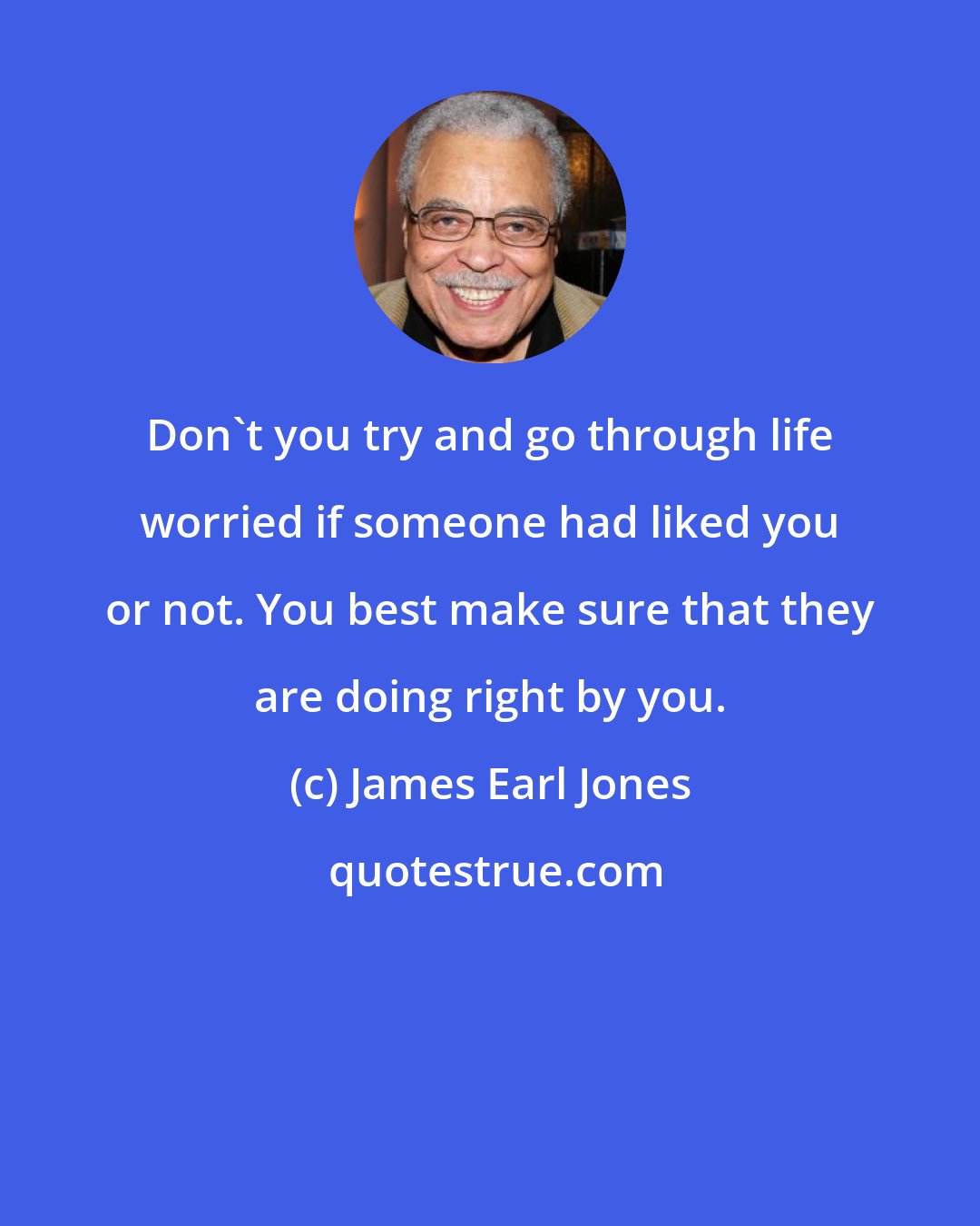 James Earl Jones: Don't you try and go through life worried if someone had liked you or not. You best make sure that they are doing right by you.