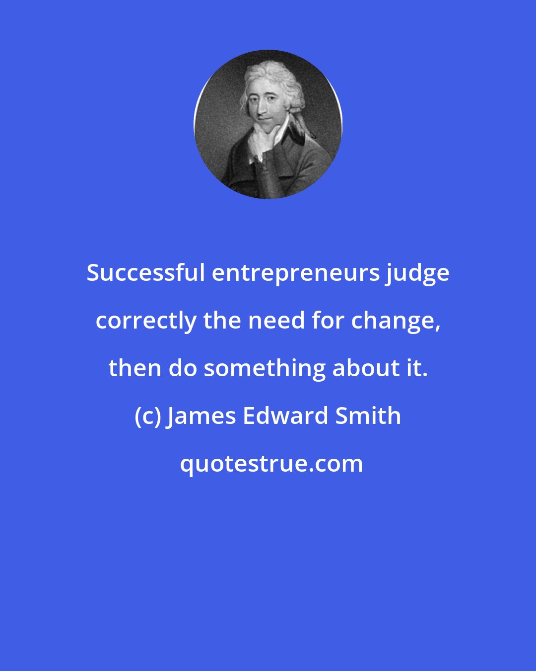 James Edward Smith: Successful entrepreneurs judge correctly the need for change, then do something about it.