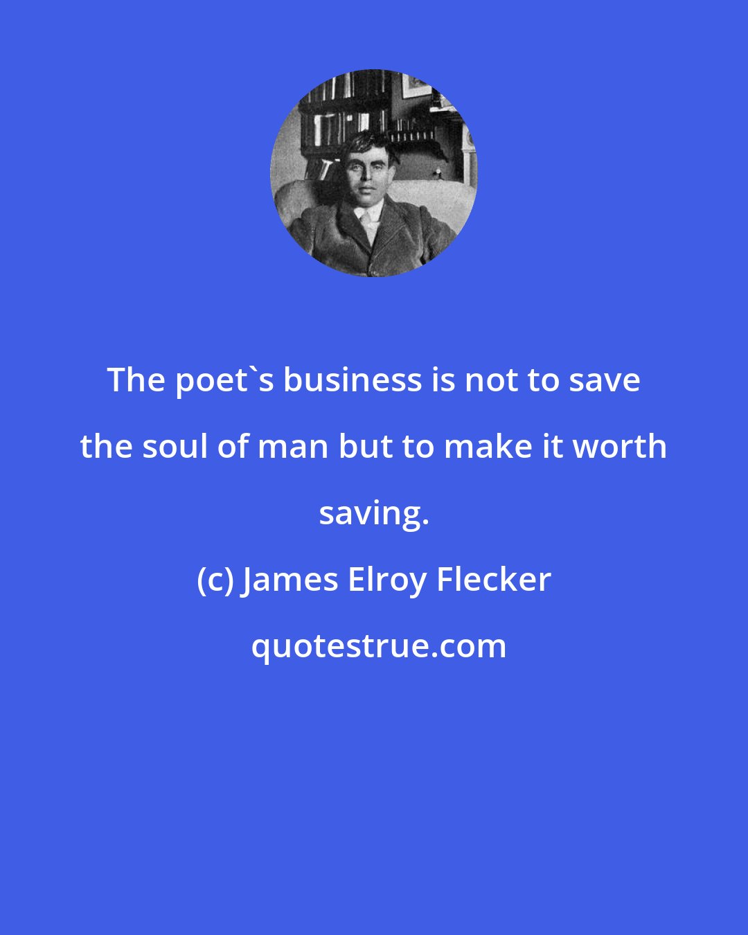 James Elroy Flecker: The poet's business is not to save the soul of man but to make it worth saving.