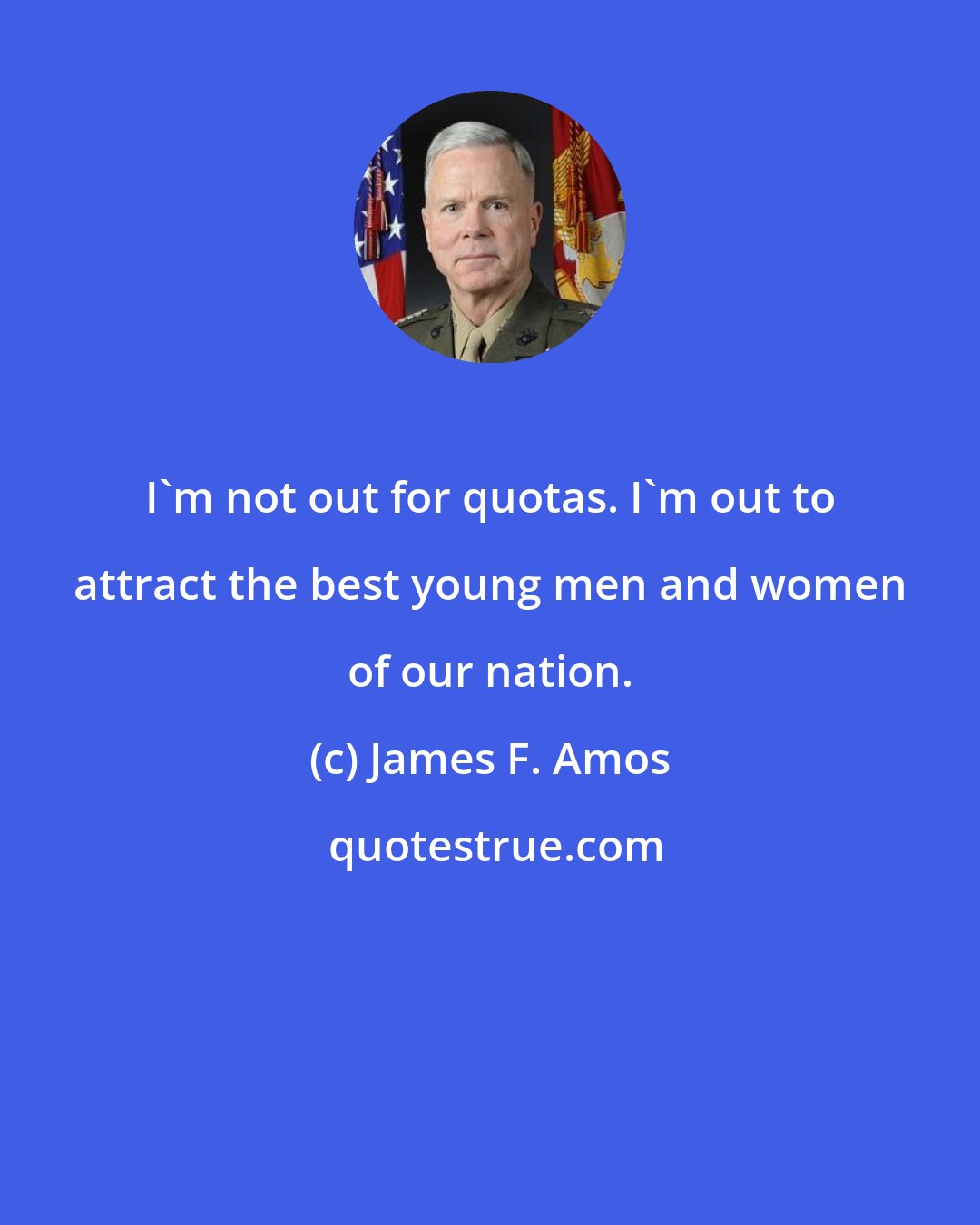 James F. Amos: I'm not out for quotas. I'm out to attract the best young men and women of our nation.