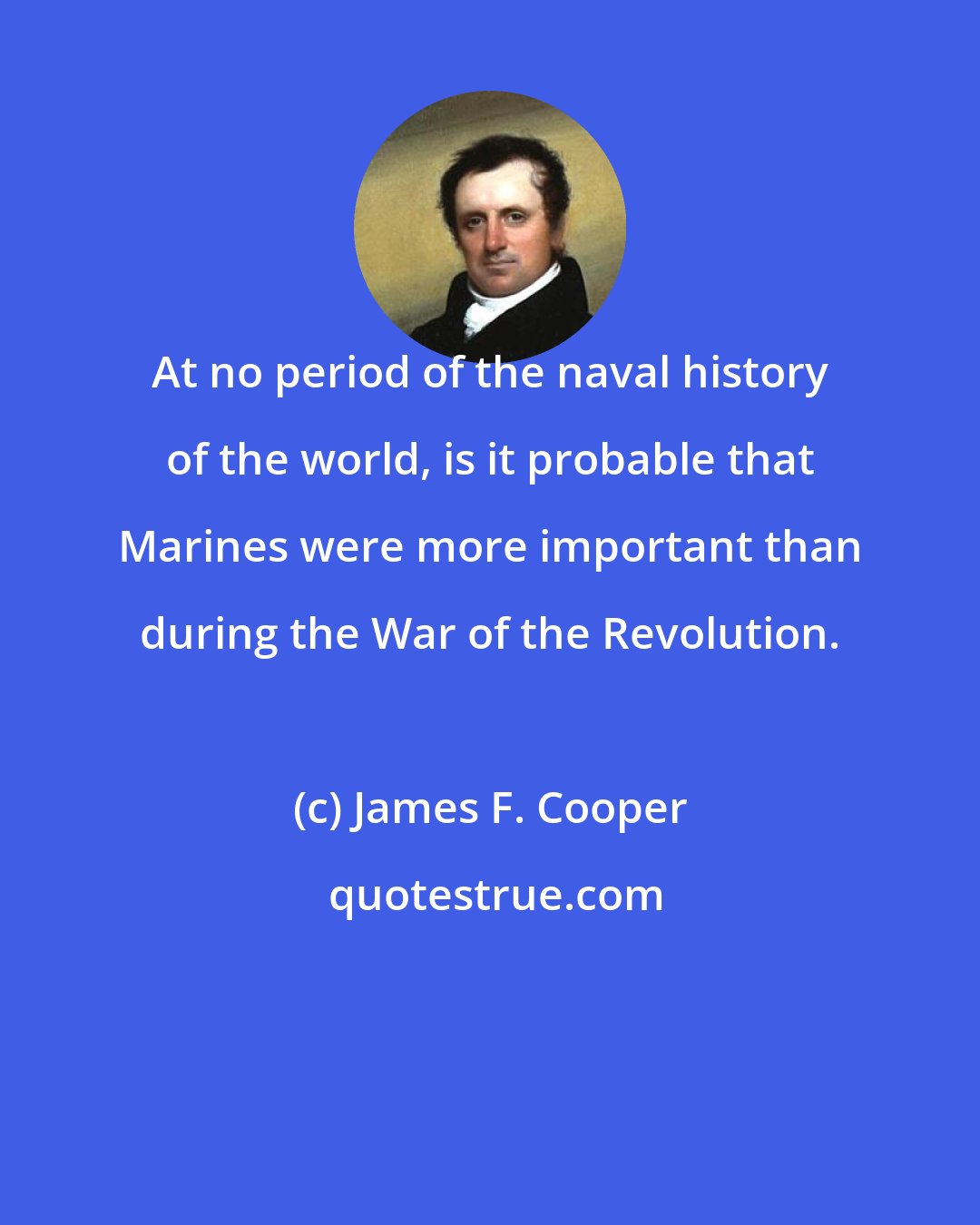 James F. Cooper: At no period of the naval history of the world, is it probable that Marines were more important than during the War of the Revolution.