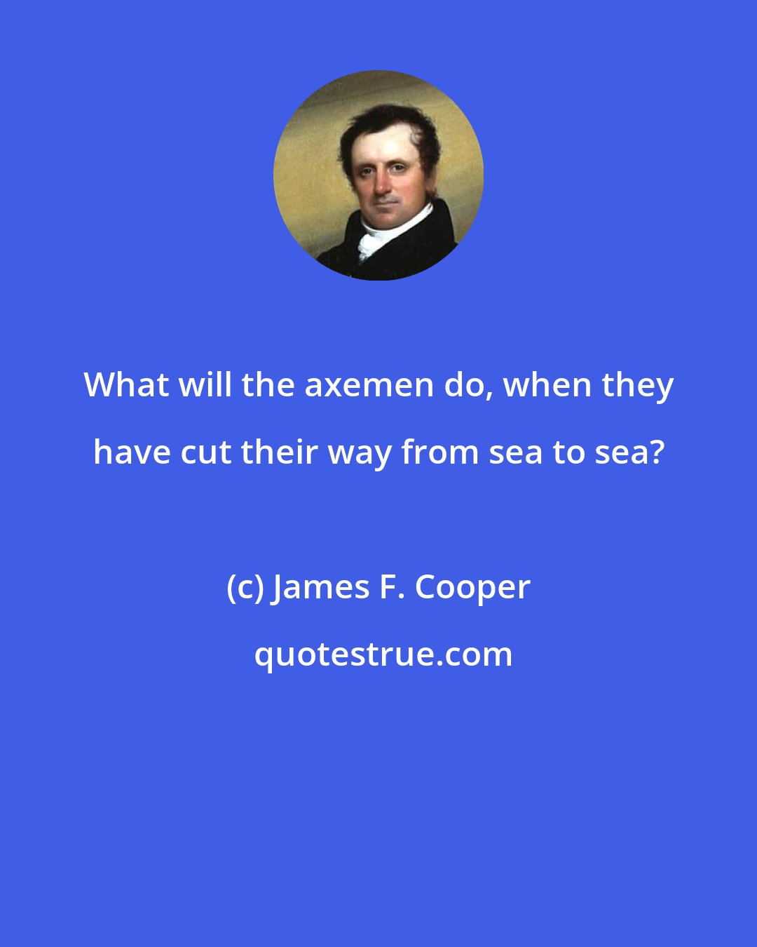 James F. Cooper: What will the axemen do, when they have cut their way from sea to sea?