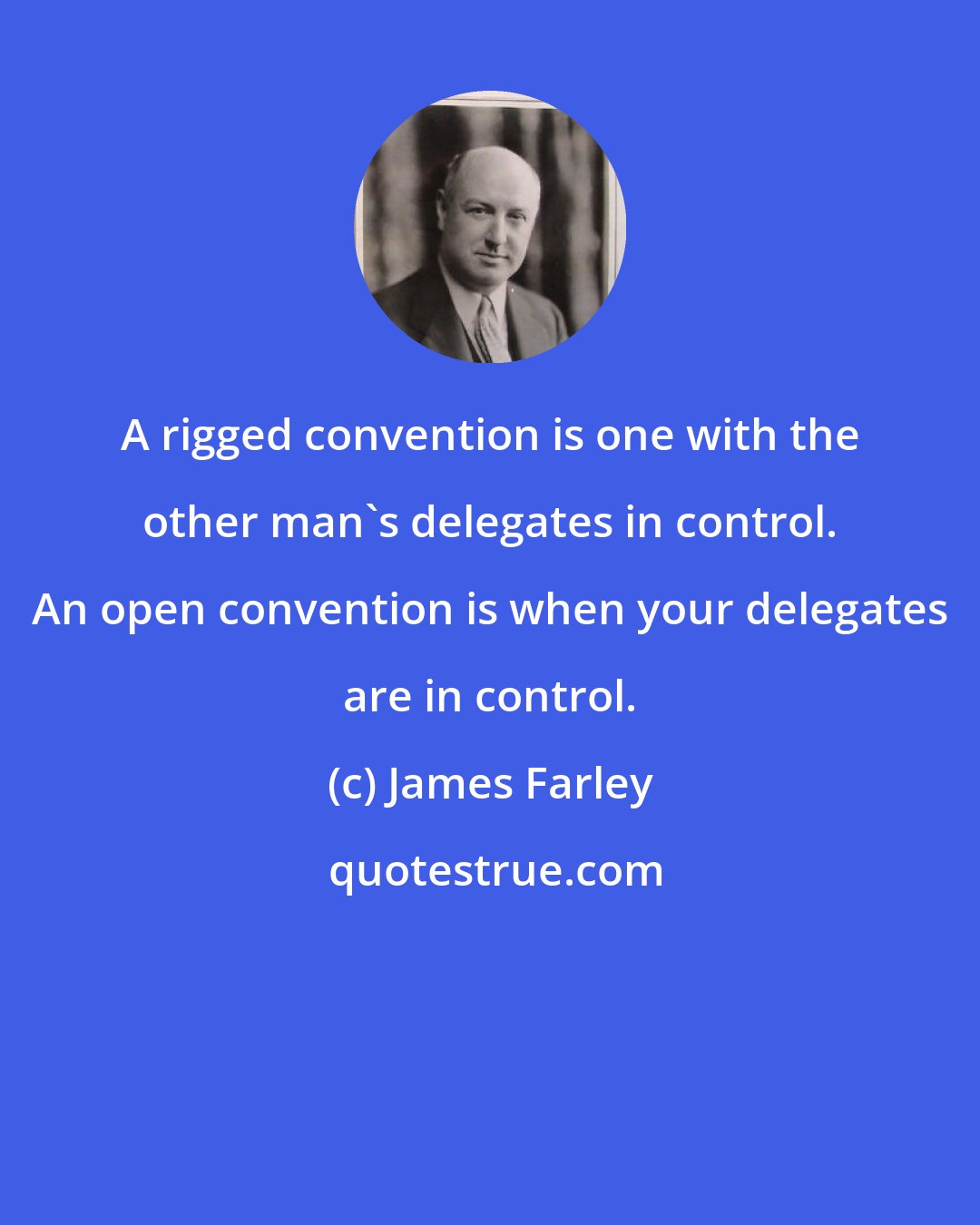 James Farley: A rigged convention is one with the other man's delegates in control. An open convention is when your delegates are in control.