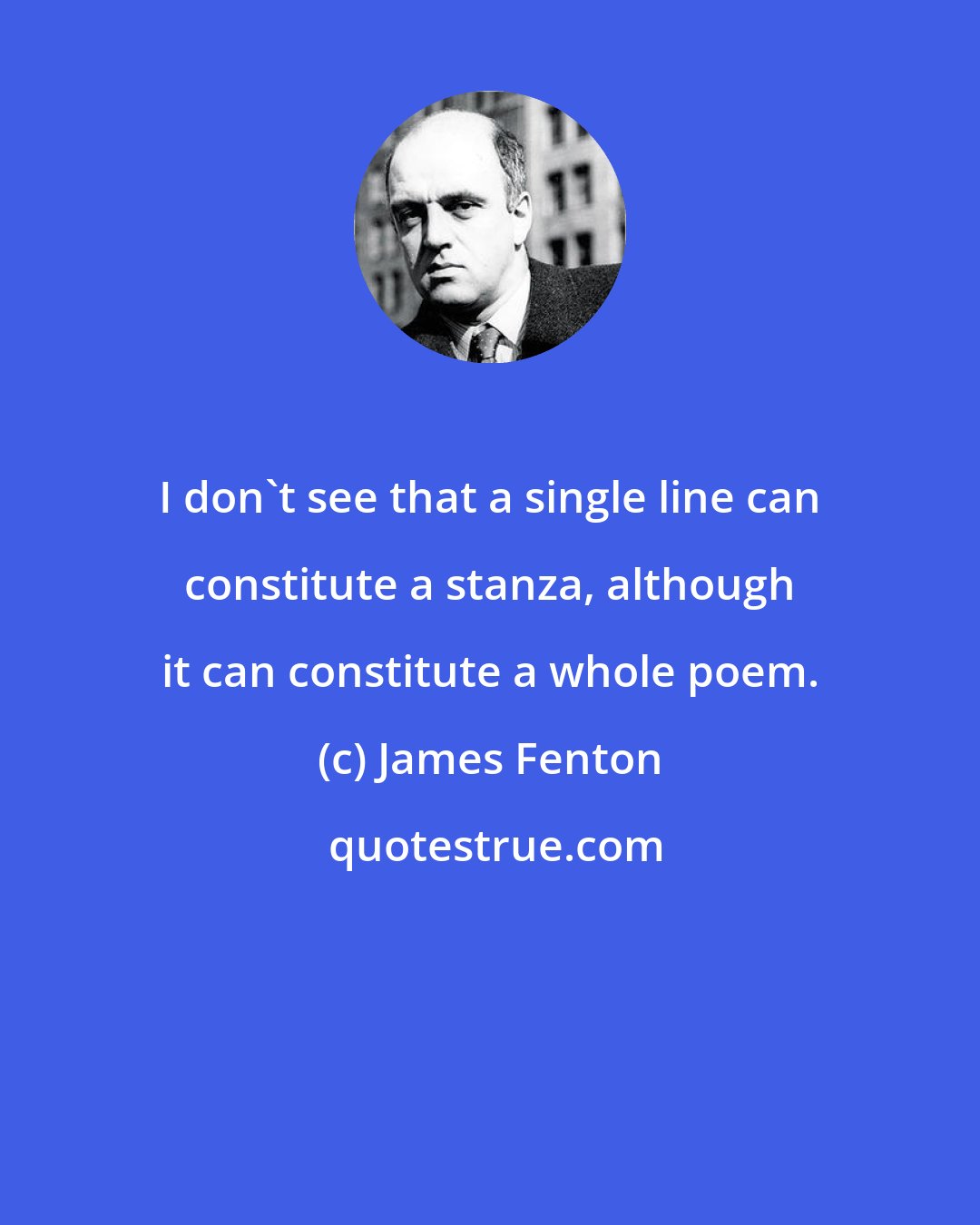 James Fenton: I don't see that a single line can constitute a stanza, although it can constitute a whole poem.