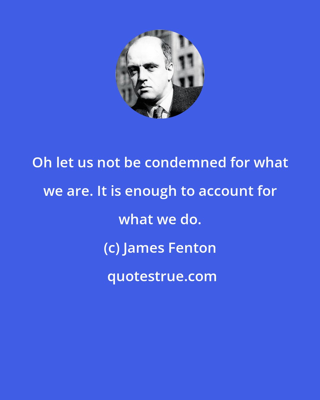 James Fenton: Oh let us not be condemned for what we are. It is enough to account for what we do.