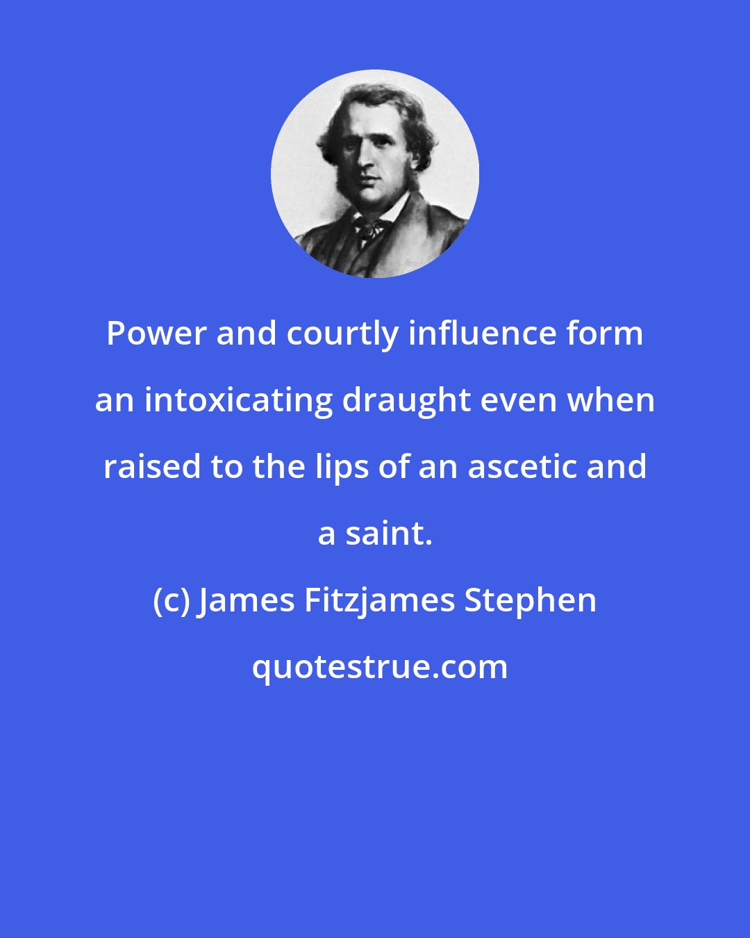 James Fitzjames Stephen: Power and courtly influence form an intoxicating draught even when raised to the lips of an ascetic and a saint.