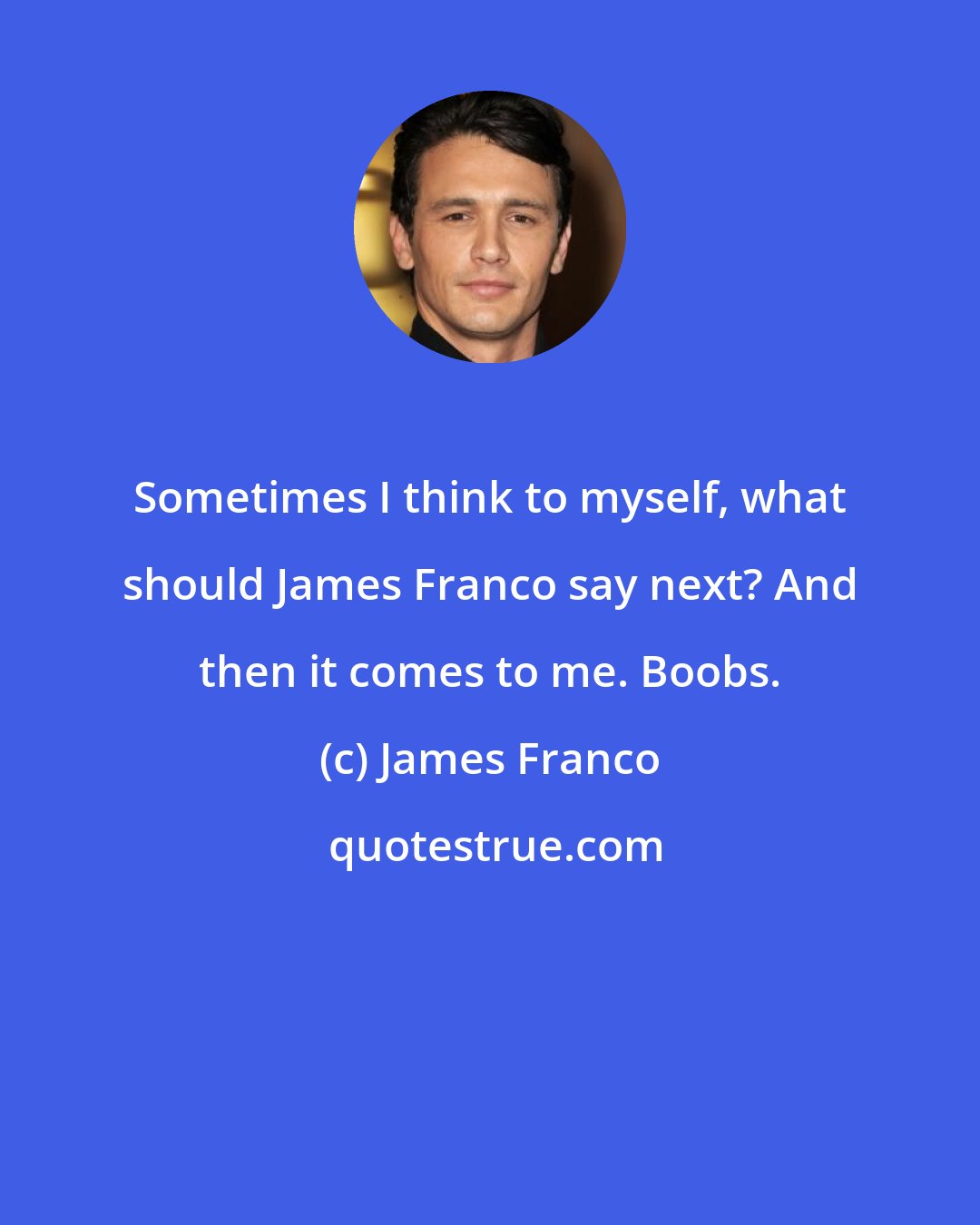 James Franco: Sometimes I think to myself, what should James Franco say next? And then it comes to me. Boobs.