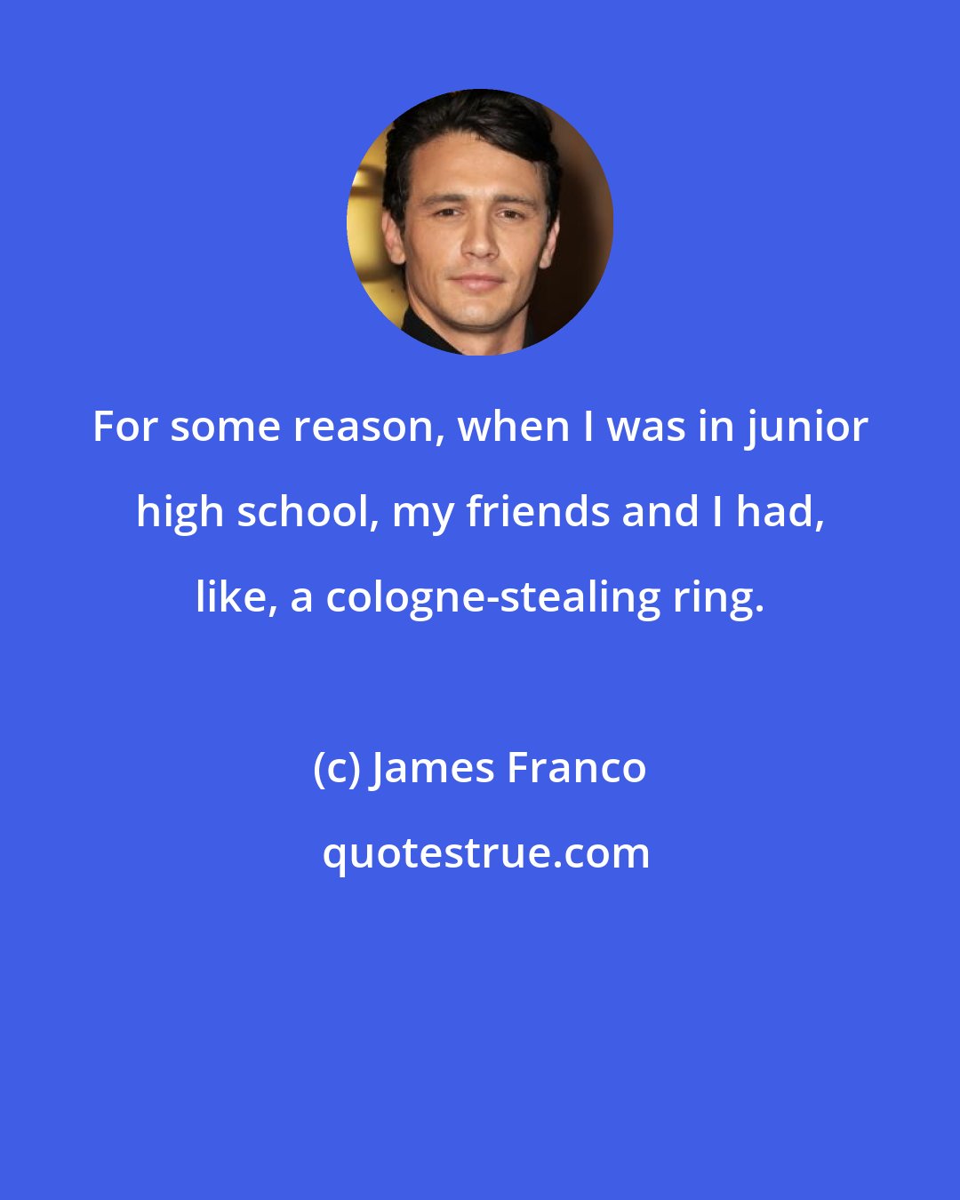 James Franco: For some reason, when I was in junior high school, my friends and I had, like, a cologne-stealing ring.