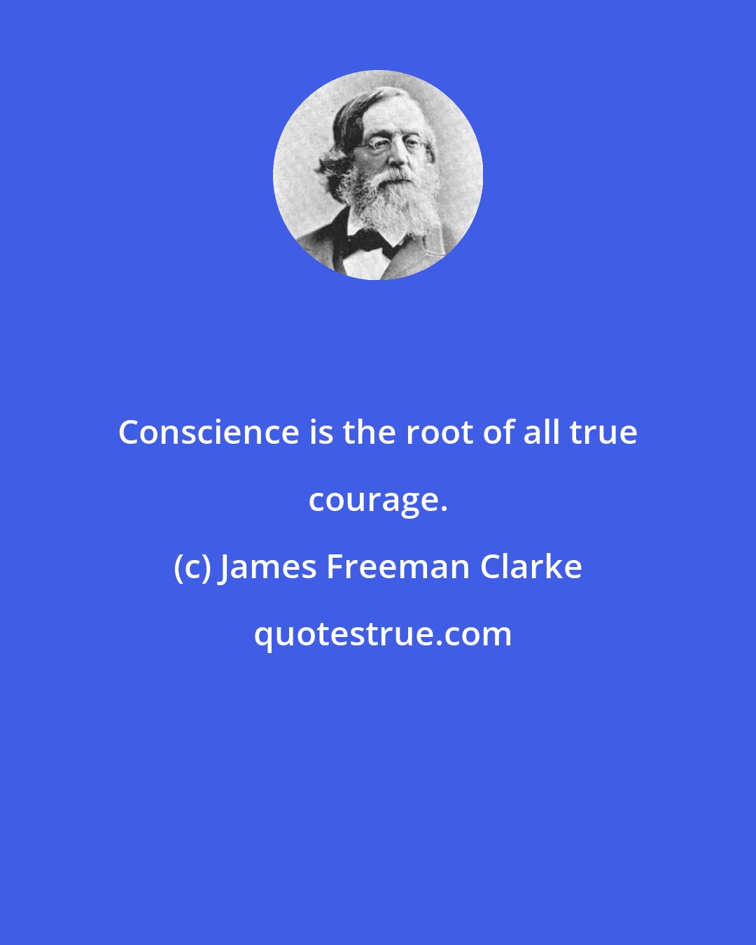 James Freeman Clarke: Conscience is the root of all true courage.