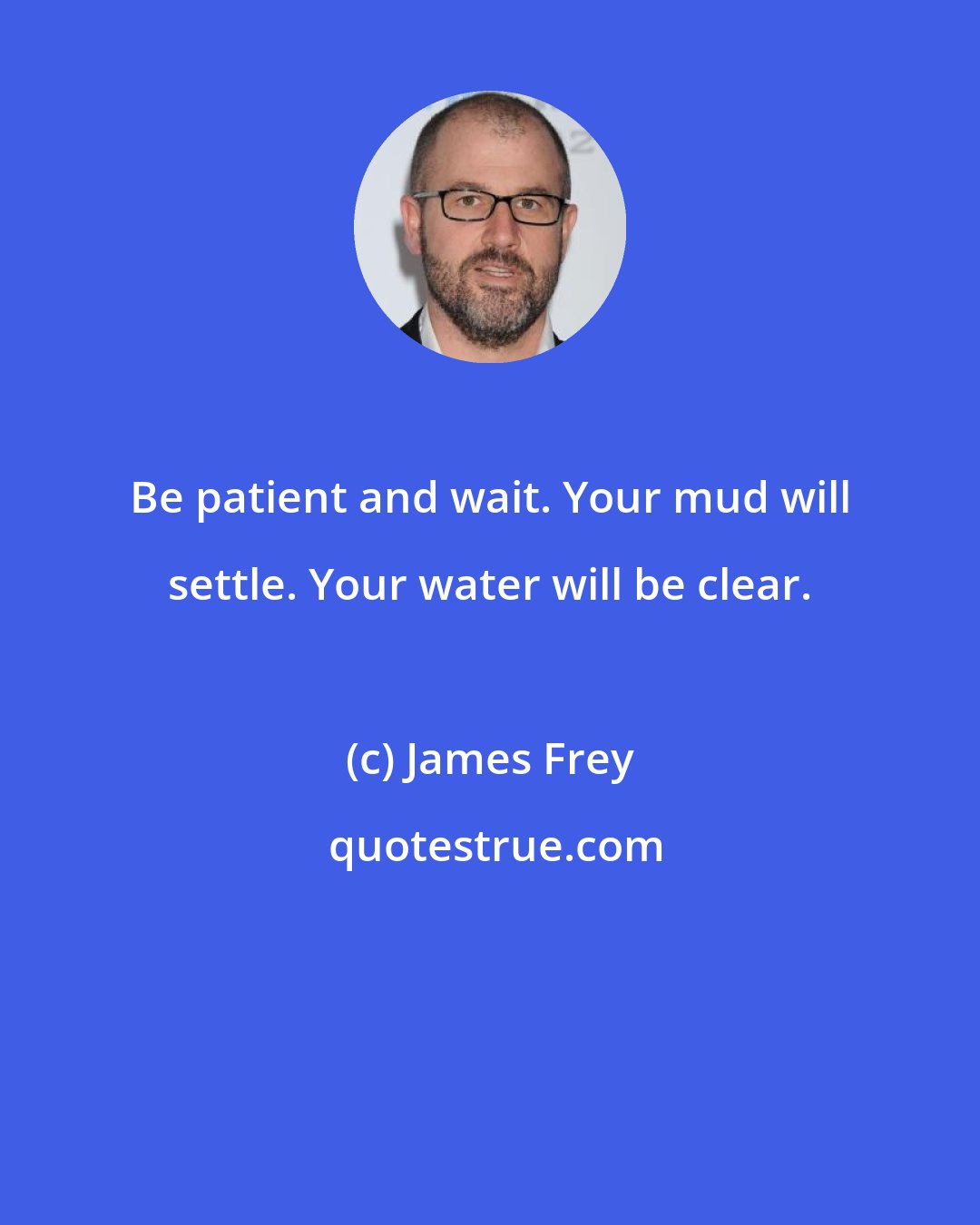 James Frey: Be patient and wait. Your mud will settle. Your water will be clear.