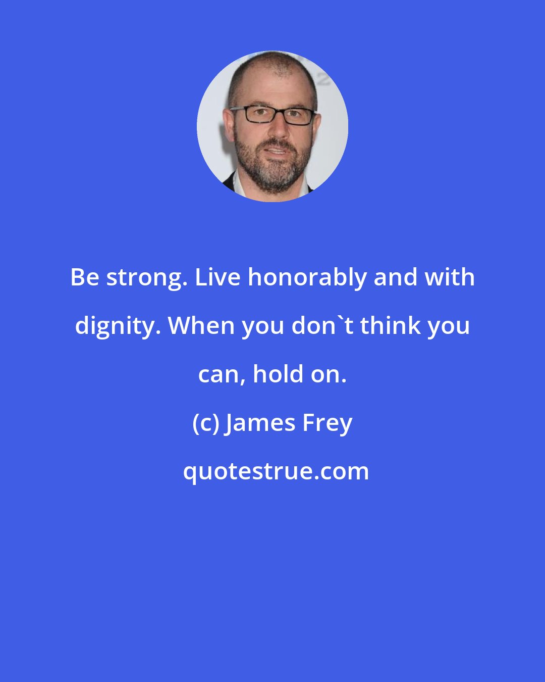 James Frey: Be strong. Live honorably and with dignity. When you don't think you can, hold on.
