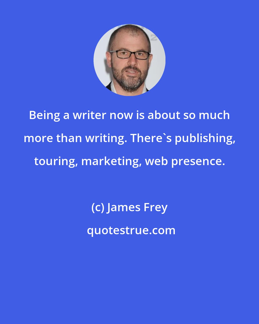 James Frey: Being a writer now is about so much more than writing. There's publishing, touring, marketing, web presence.