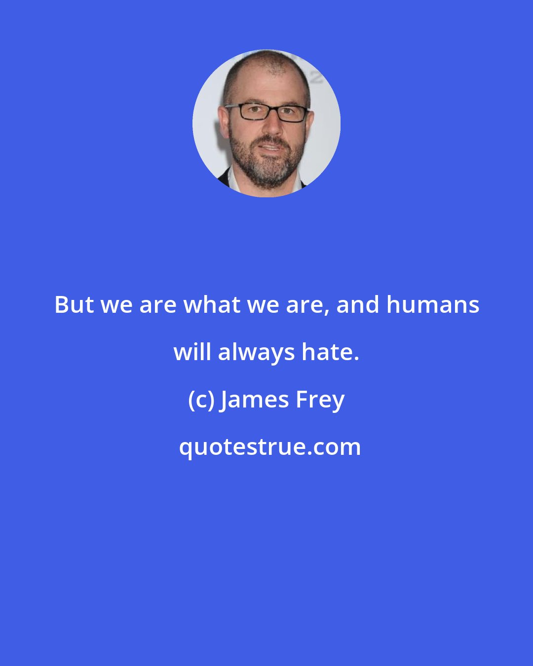 James Frey: But we are what we are, and humans will always hate.