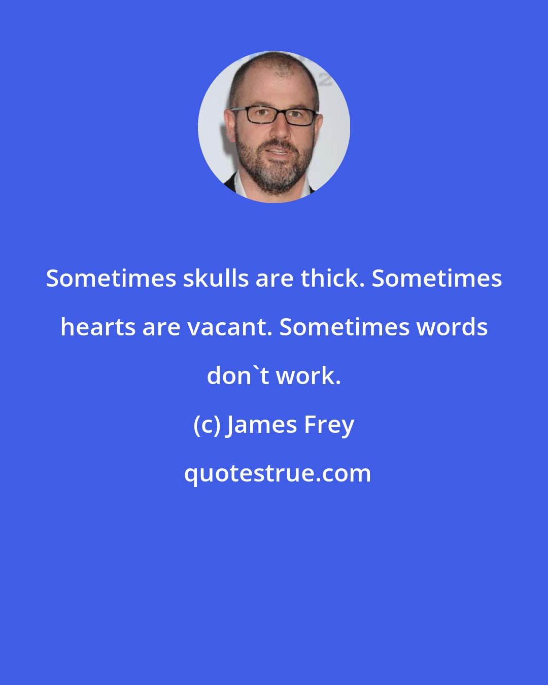 James Frey: Sometimes skulls are thick. Sometimes hearts are vacant. Sometimes words don't work.