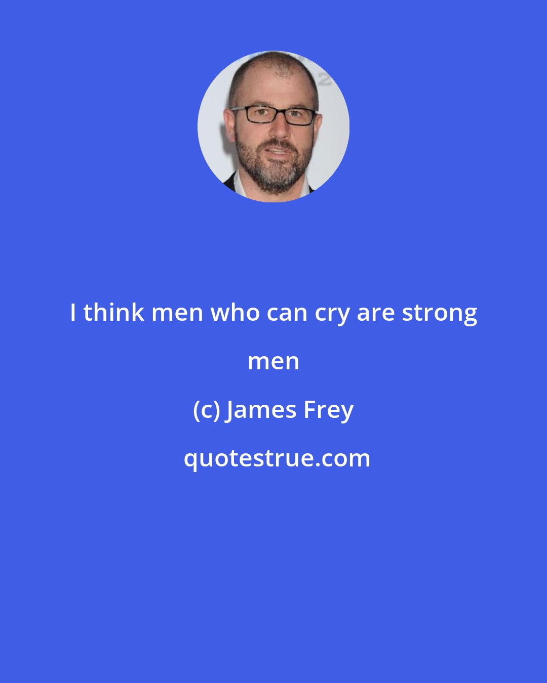 James Frey: I think men who can cry are strong men