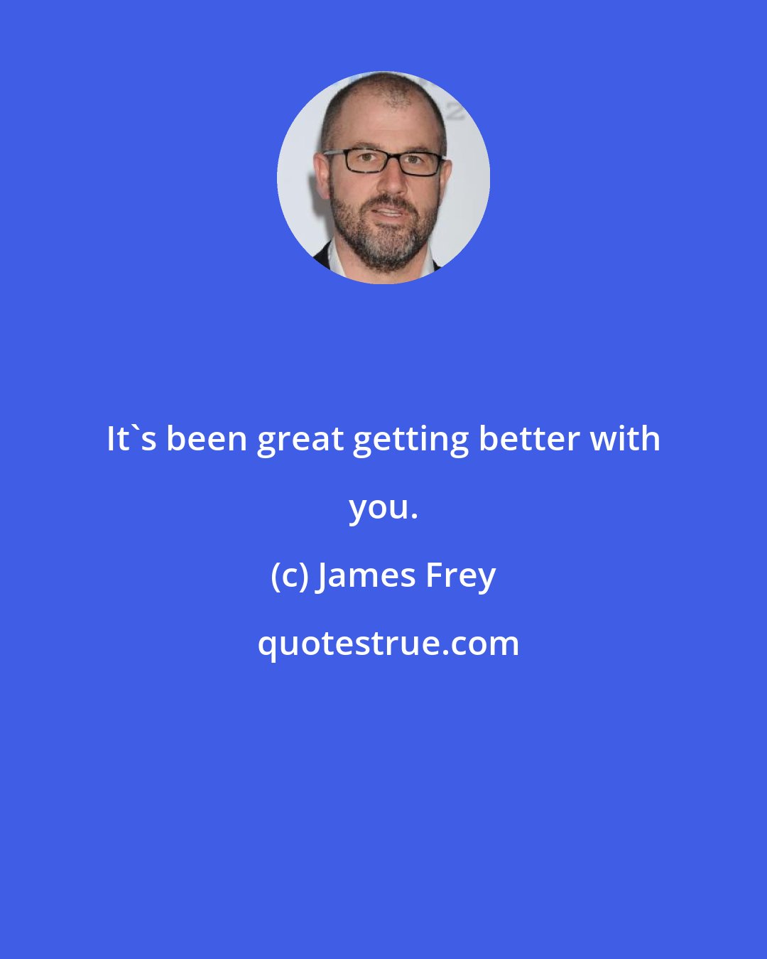 James Frey: It's been great getting better with you.