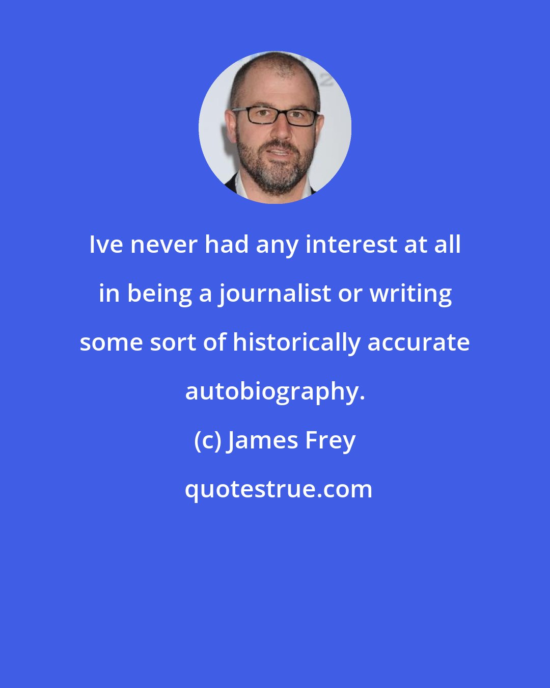 James Frey: Ive never had any interest at all in being a journalist or writing some sort of historically accurate autobiography.