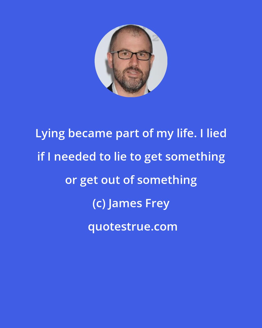 James Frey: Lying became part of my life. I lied if I needed to lie to get something or get out of something