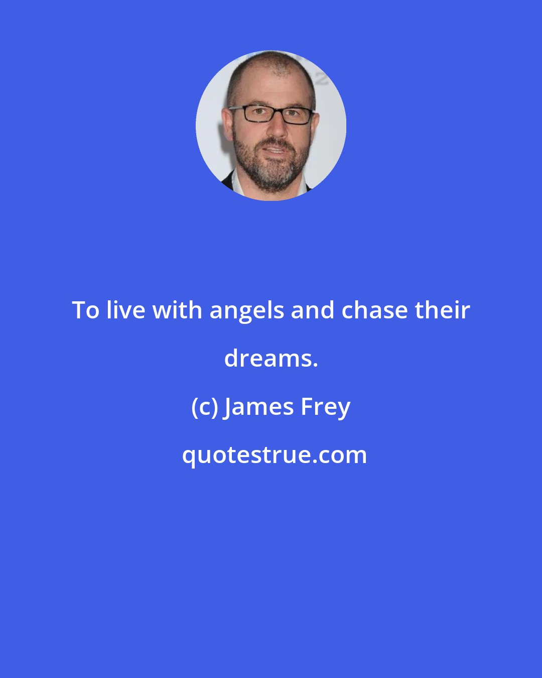 James Frey: To live with angels and chase their dreams.