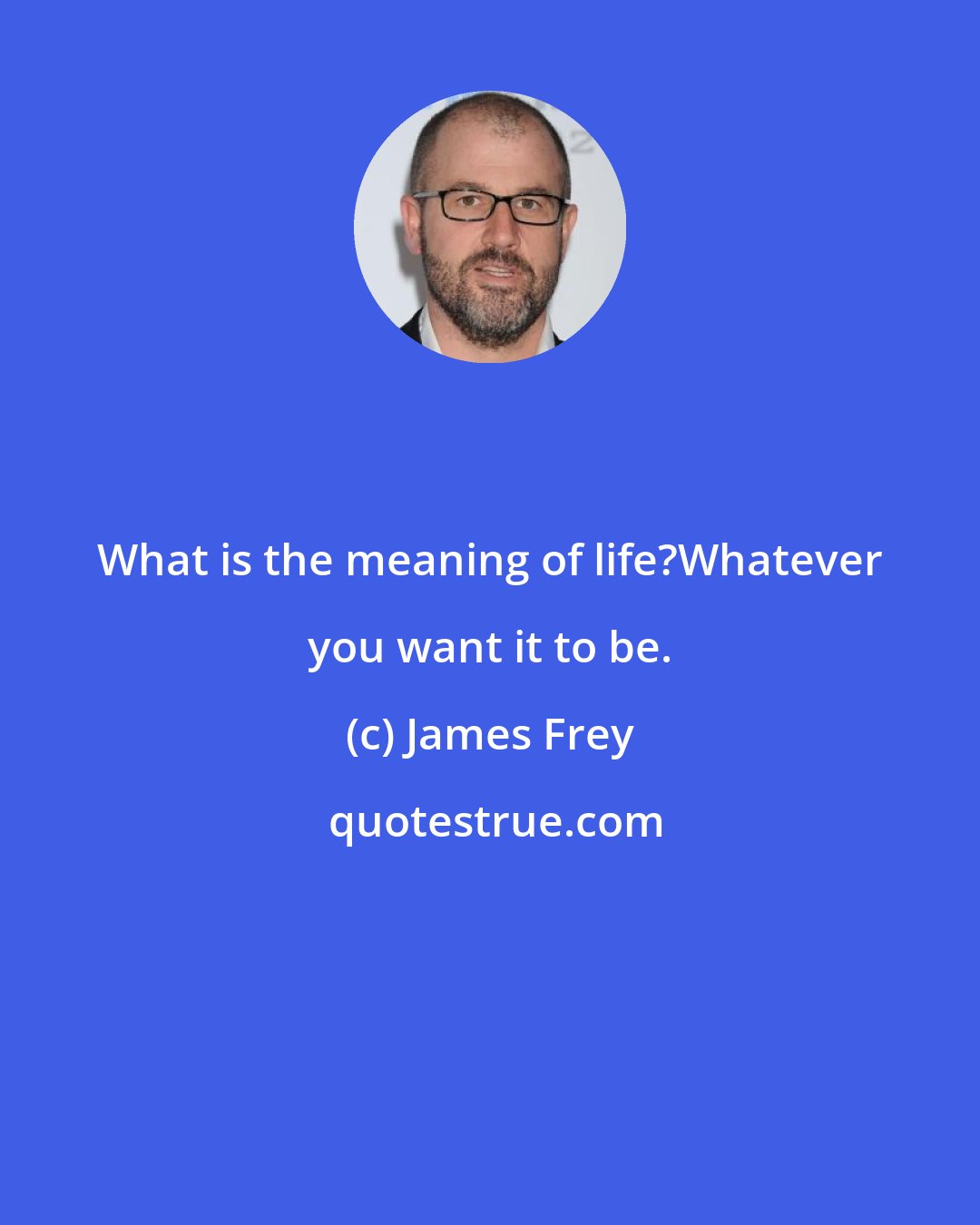 James Frey: What is the meaning of life?Whatever you want it to be.