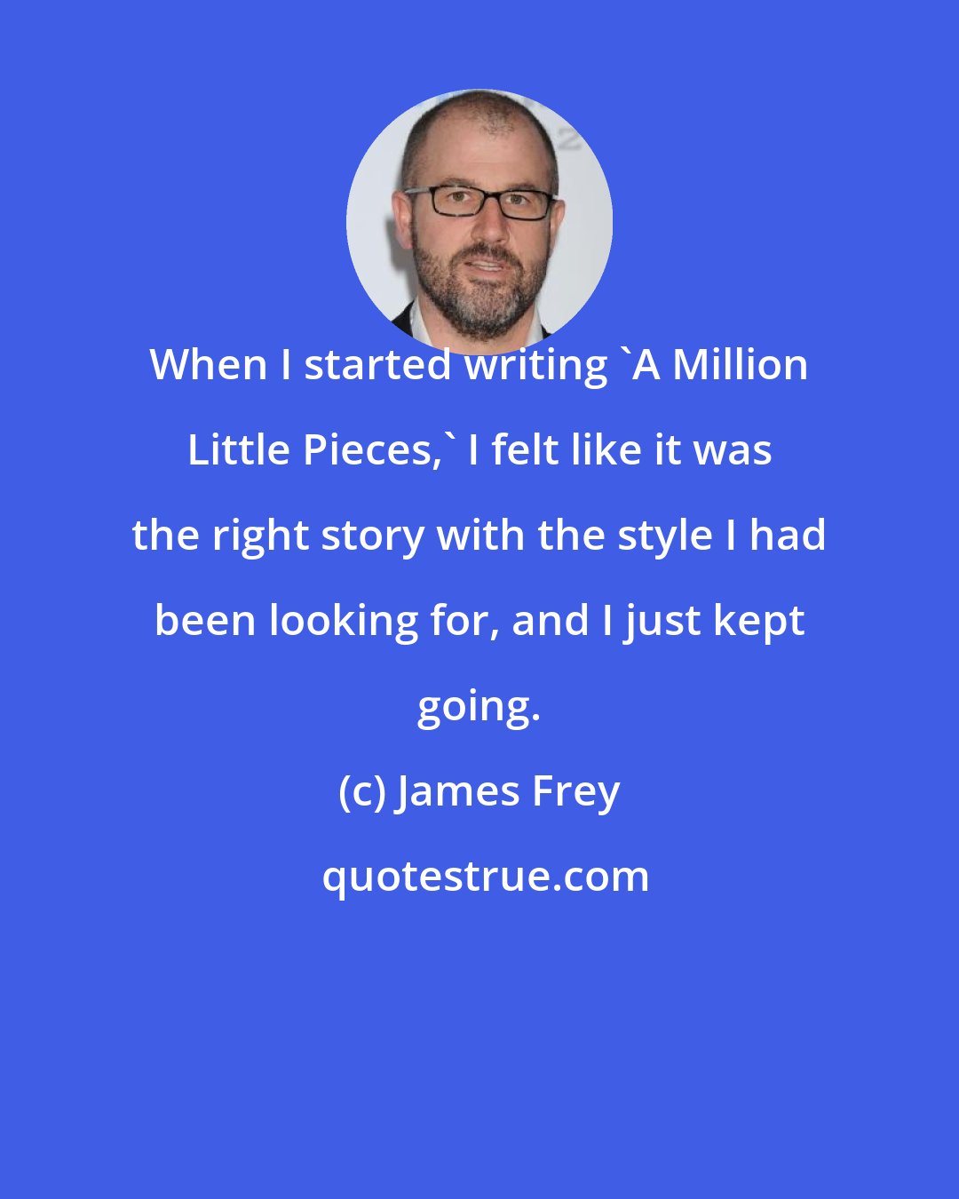 James Frey: When I started writing 'A Million Little Pieces,' I felt like it was the right story with the style I had been looking for, and I just kept going.