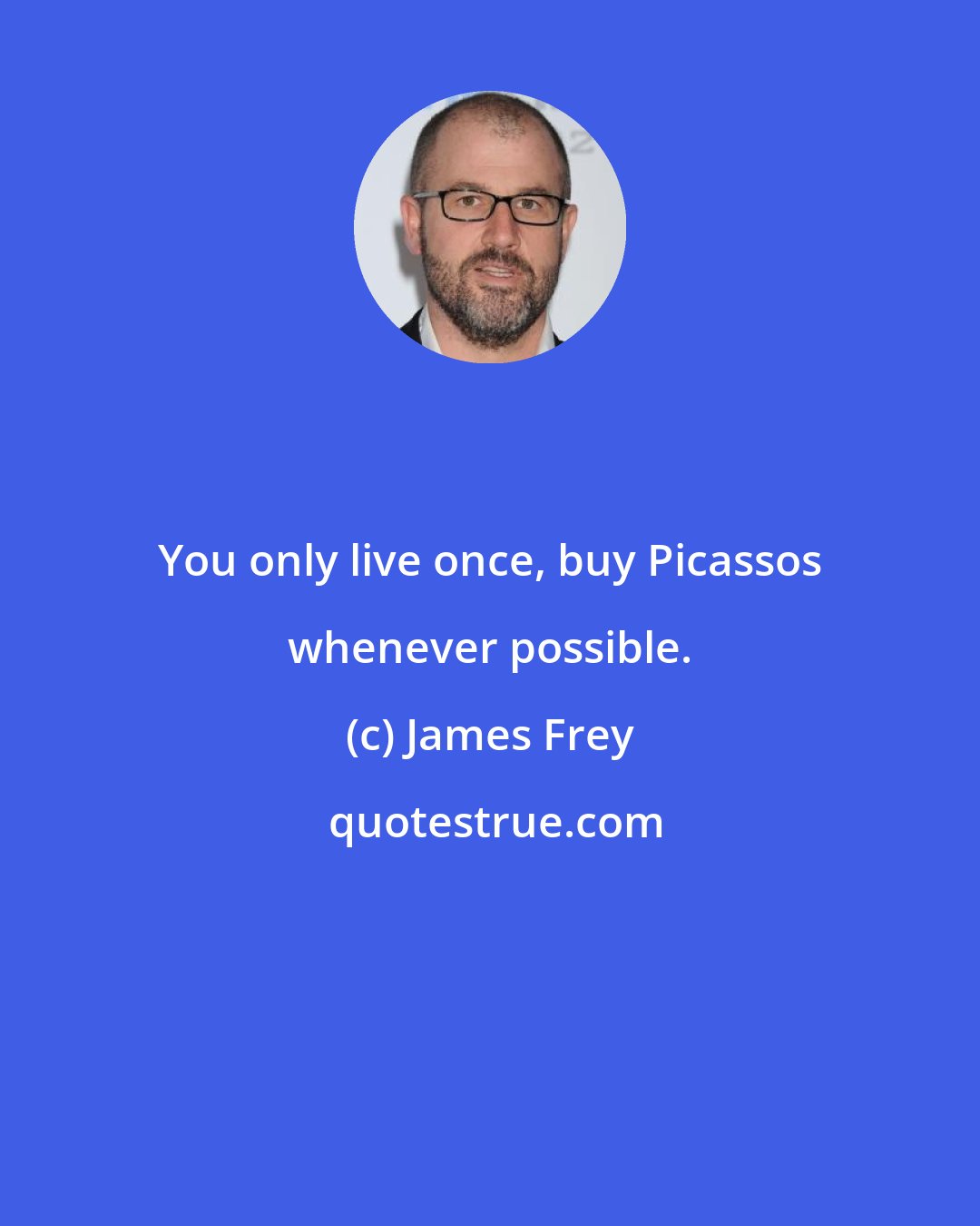 James Frey: You only live once, buy Picassos whenever possible.