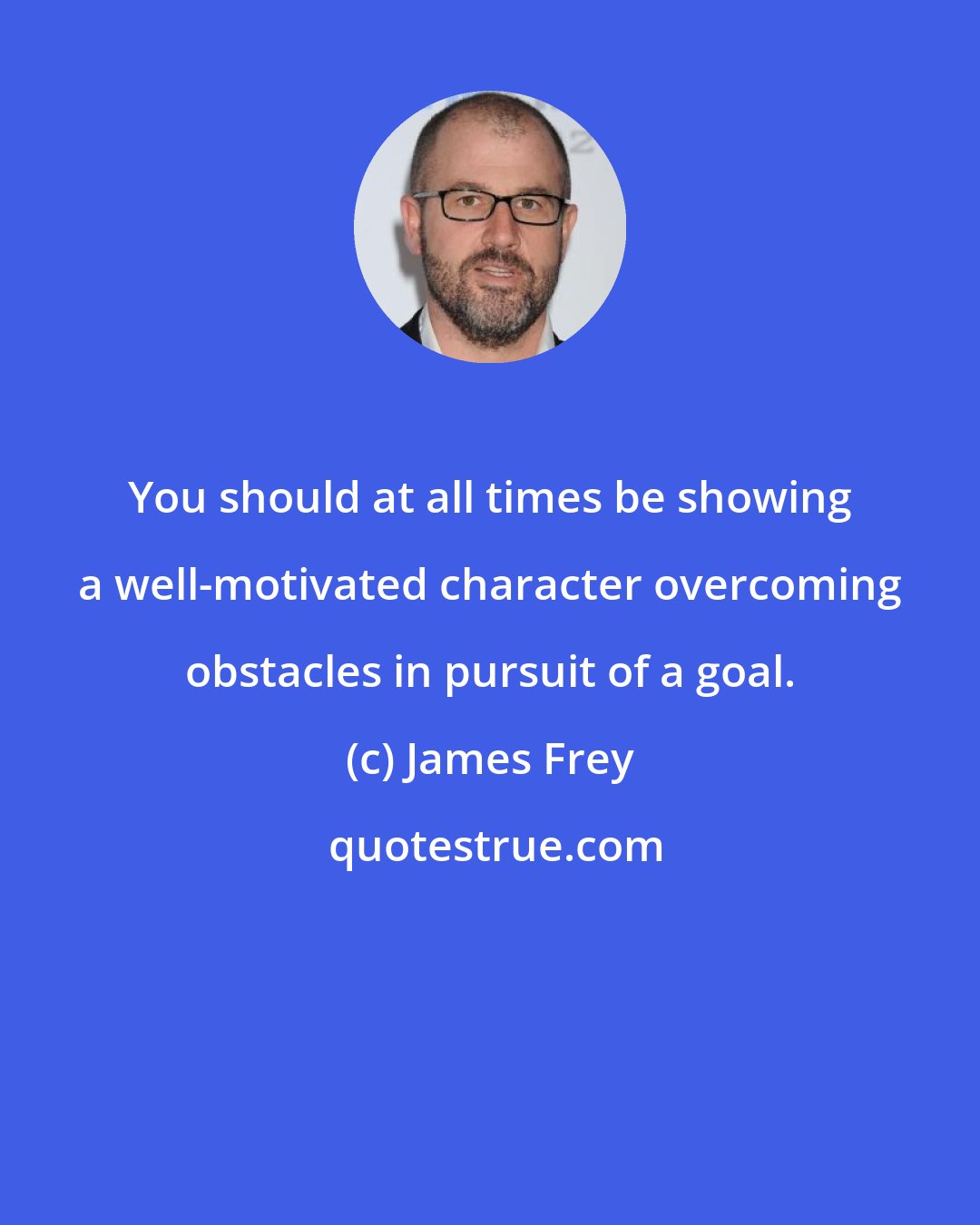 James Frey: You should at all times be showing a well-motivated character overcoming obstacles in pursuit of a goal.