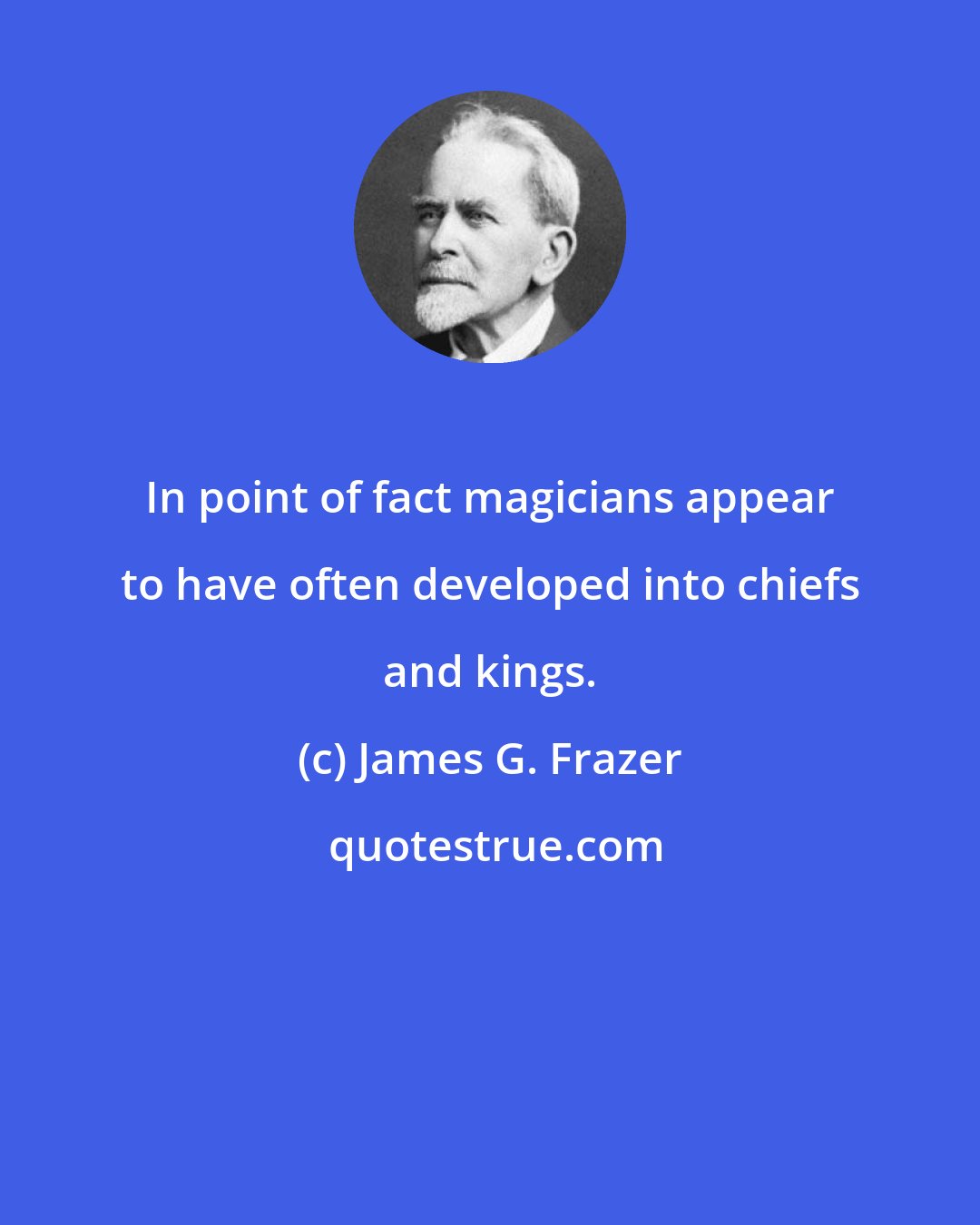James G. Frazer: In point of fact magicians appear to have often developed into chiefs and kings.