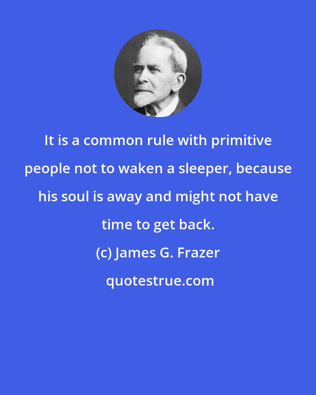 James G. Frazer: It is a common rule with primitive people not to waken a sleeper, because his soul is away and might not have time to get back.