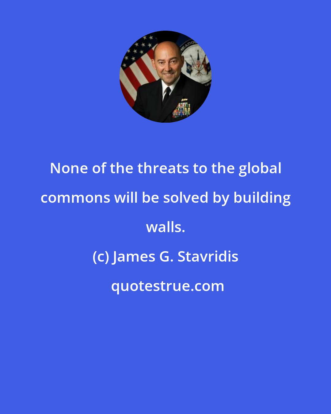 James G. Stavridis: None of the threats to the global commons will be solved by building walls.