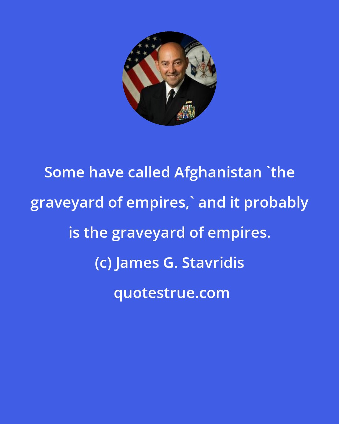 James G. Stavridis: Some have called Afghanistan 'the graveyard of empires,' and it probably is the graveyard of empires.