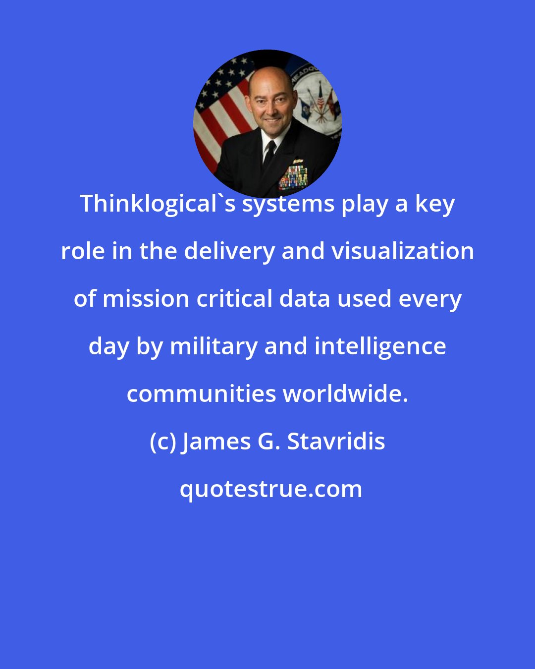 James G. Stavridis: Thinklogical's systems play a key role in the delivery and visualization of mission critical data used every day by military and intelligence communities worldwide.