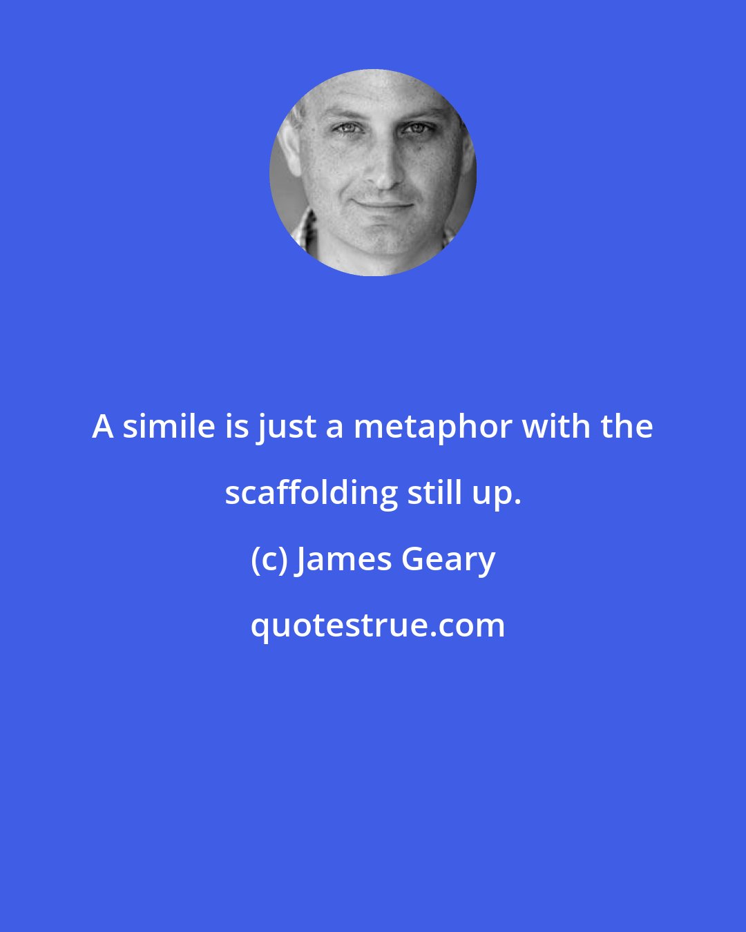 James Geary: A simile is just a metaphor with the scaffolding still up.