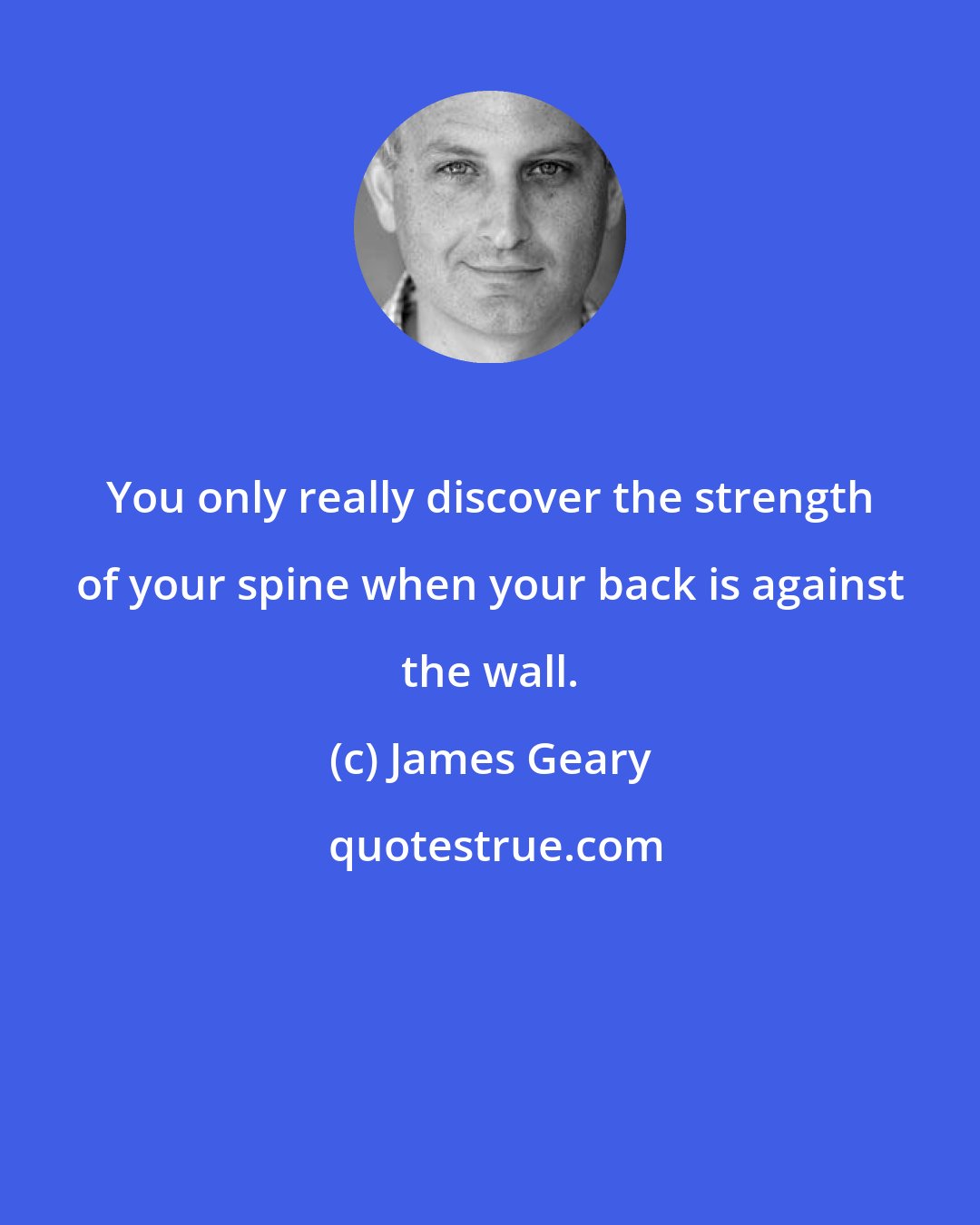 James Geary: You only really discover the strength of your spine when your back is against the wall.