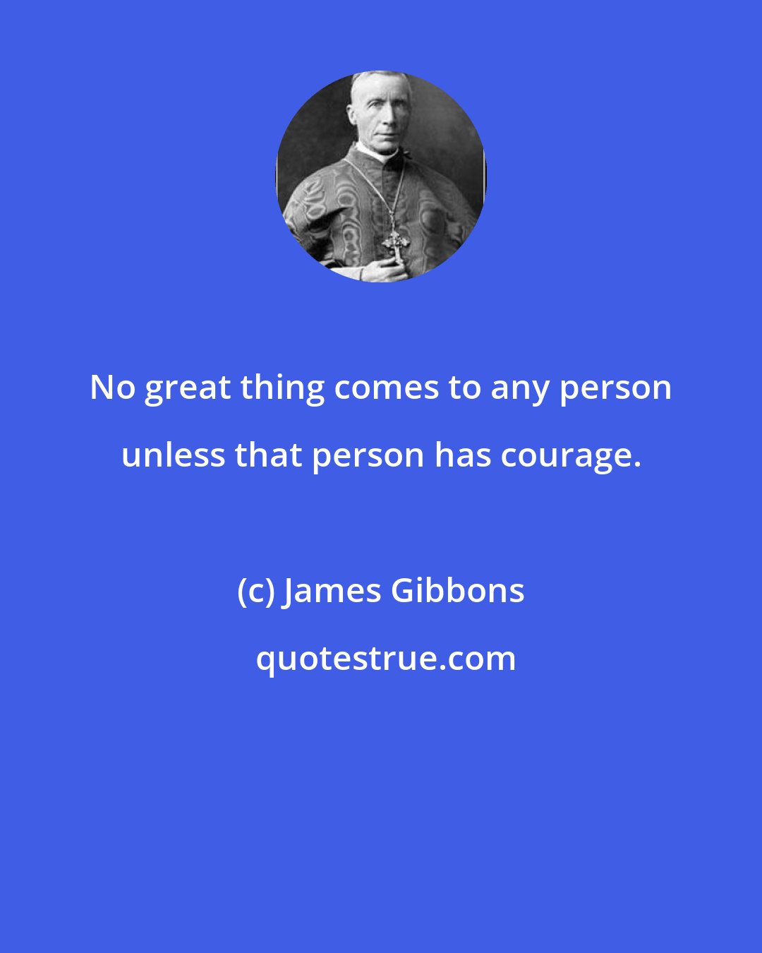 James Gibbons: No great thing comes to any person unless that person has courage.