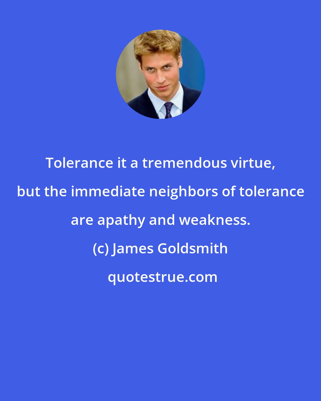 James Goldsmith: Tolerance it a tremendous virtue, but the immediate neighbors of tolerance are apathy and weakness.