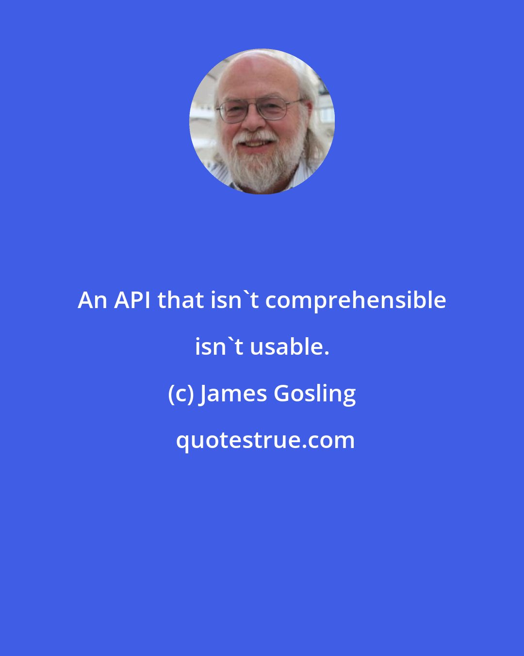 James Gosling: An API that isn't comprehensible isn't usable.