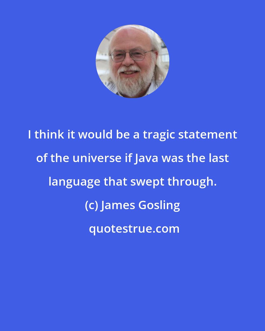 James Gosling: I think it would be a tragic statement of the universe if Java was the last language that swept through.