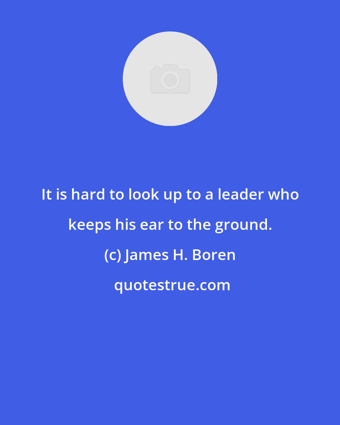 James H. Boren: It is hard to look up to a leader who keeps his ear to the ground.