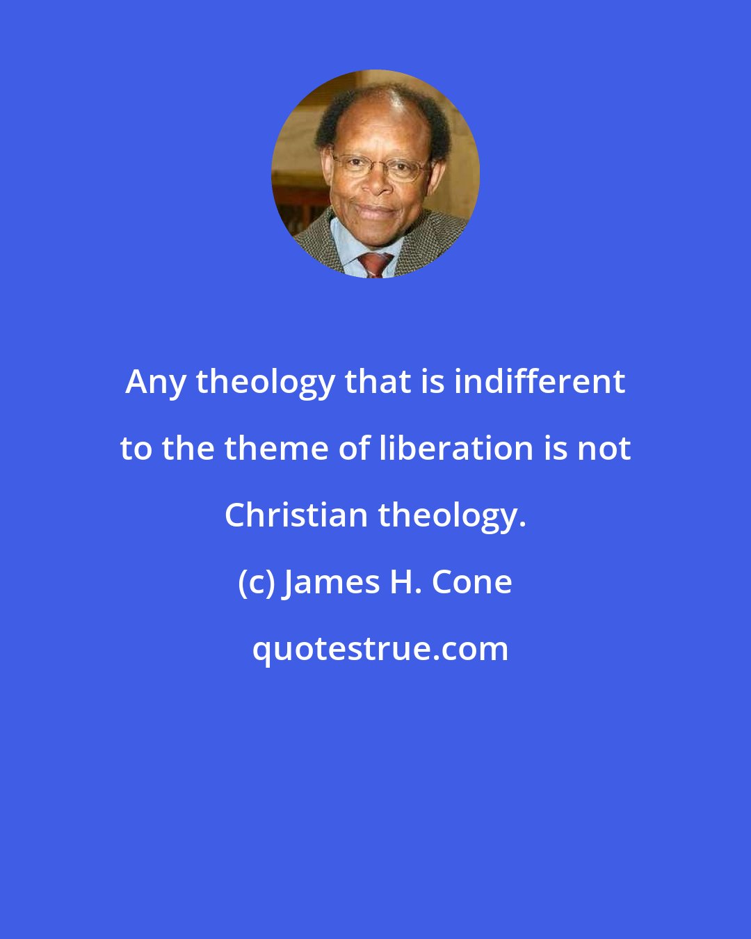 James H. Cone: Any theology that is indifferent to the theme of liberation is not Christian theology.