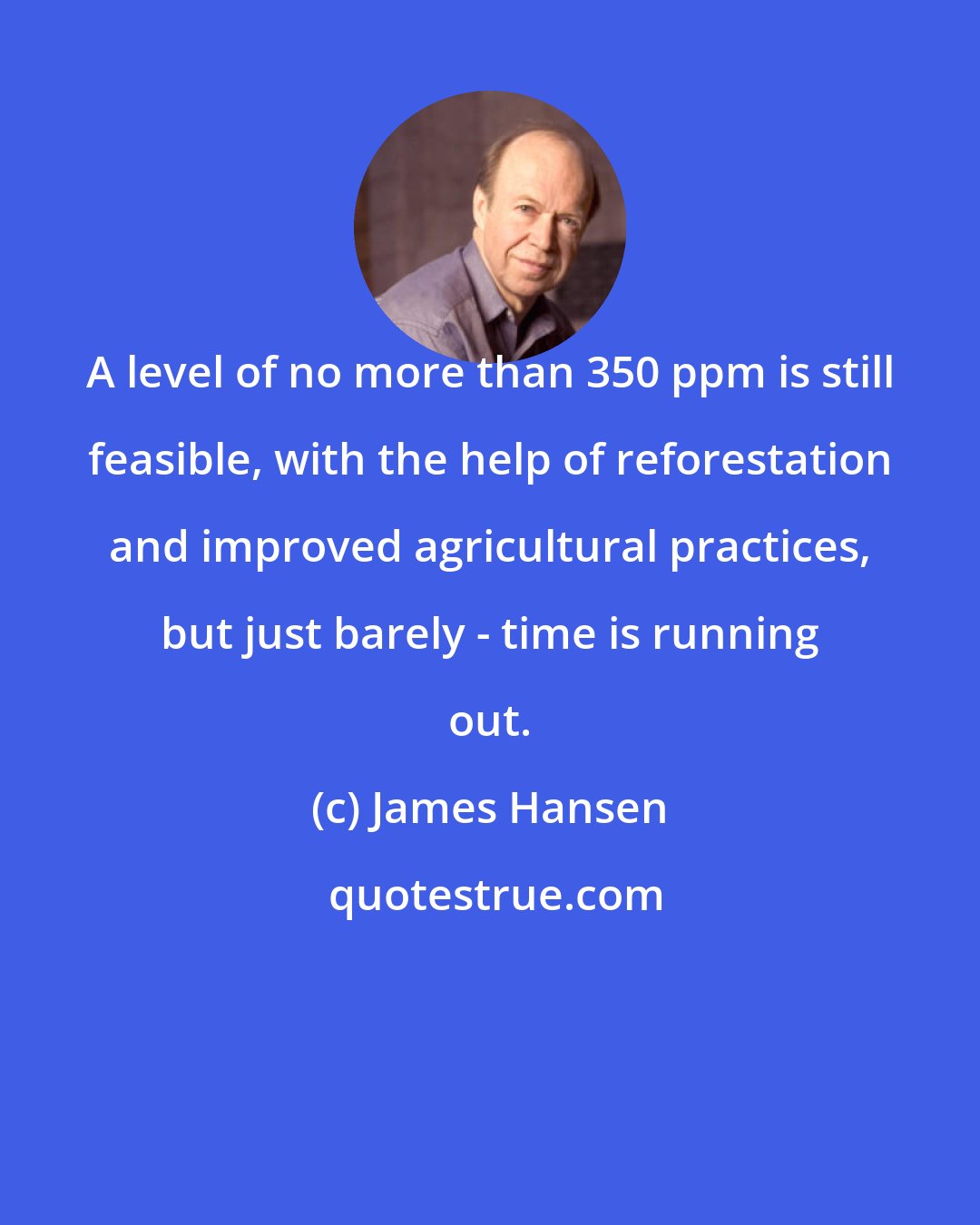 James Hansen: A level of no more than 350 ppm is still feasible, with the help of reforestation and improved agricultural practices, but just barely - time is running out.