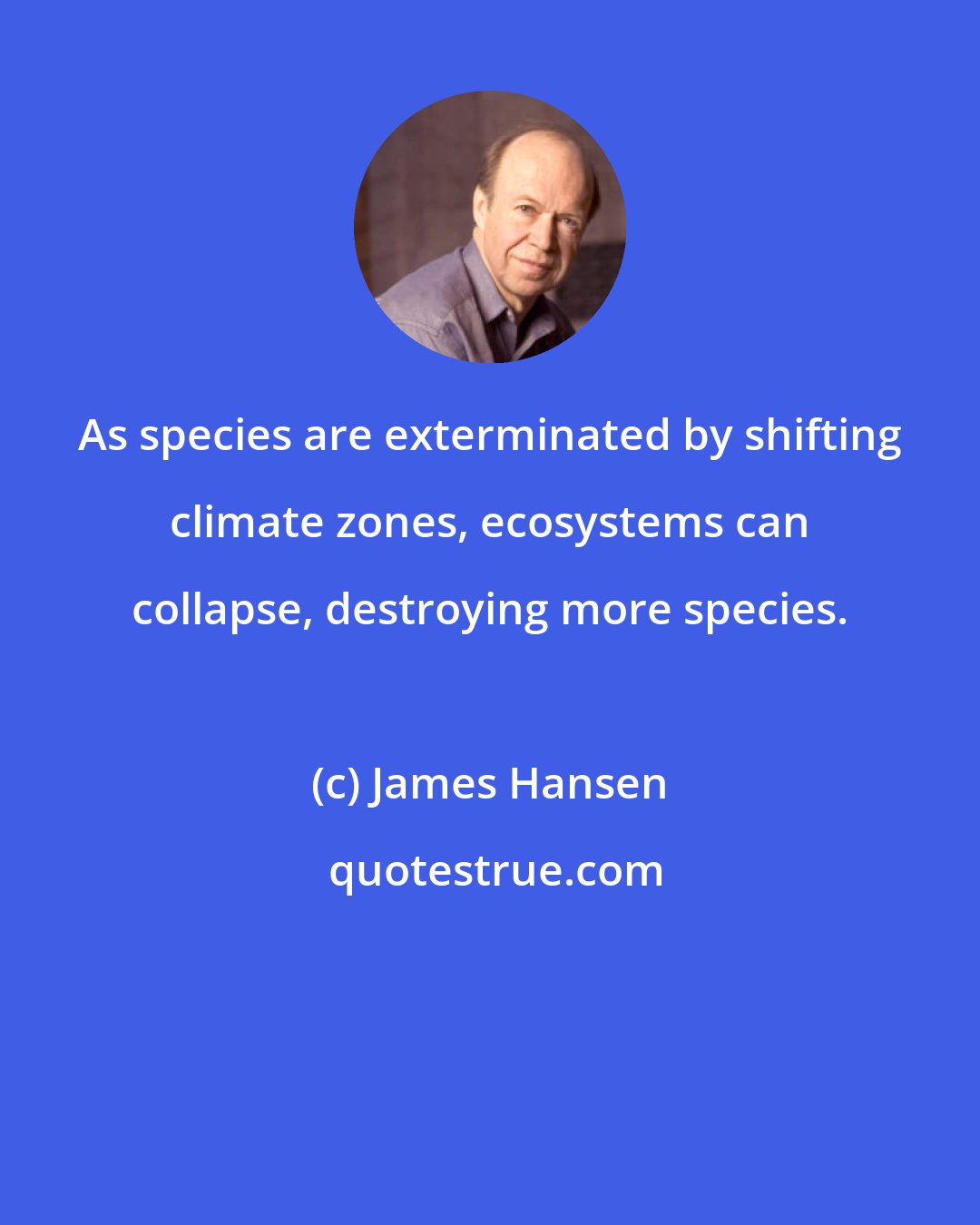 James Hansen: As species are exterminated by shifting climate zones, ecosystems can collapse, destroying more species.