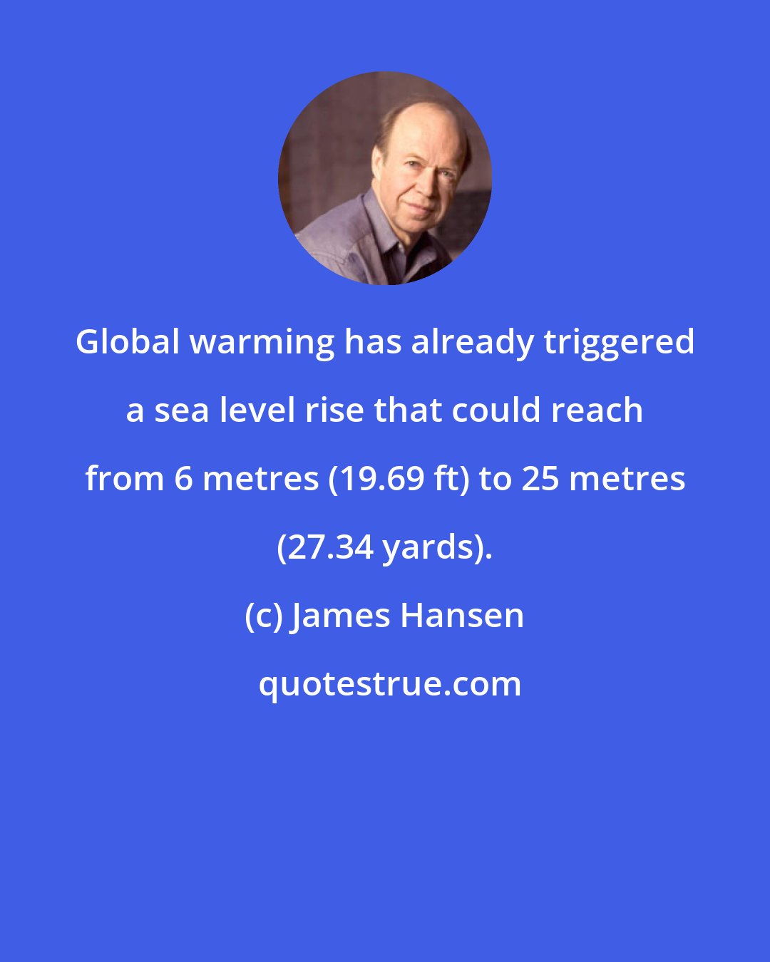 James Hansen: Global warming has already triggered a sea level rise that could reach from 6 metres (19.69 ft) to 25 metres (27.34 yards).