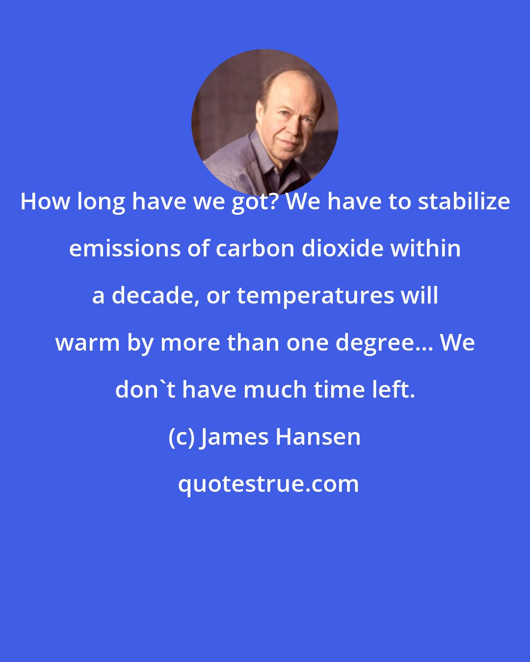 James Hansen: How long have we got? We have to stabilize emissions of carbon dioxide within a decade, or temperatures will warm by more than one degree... We don't have much time left.