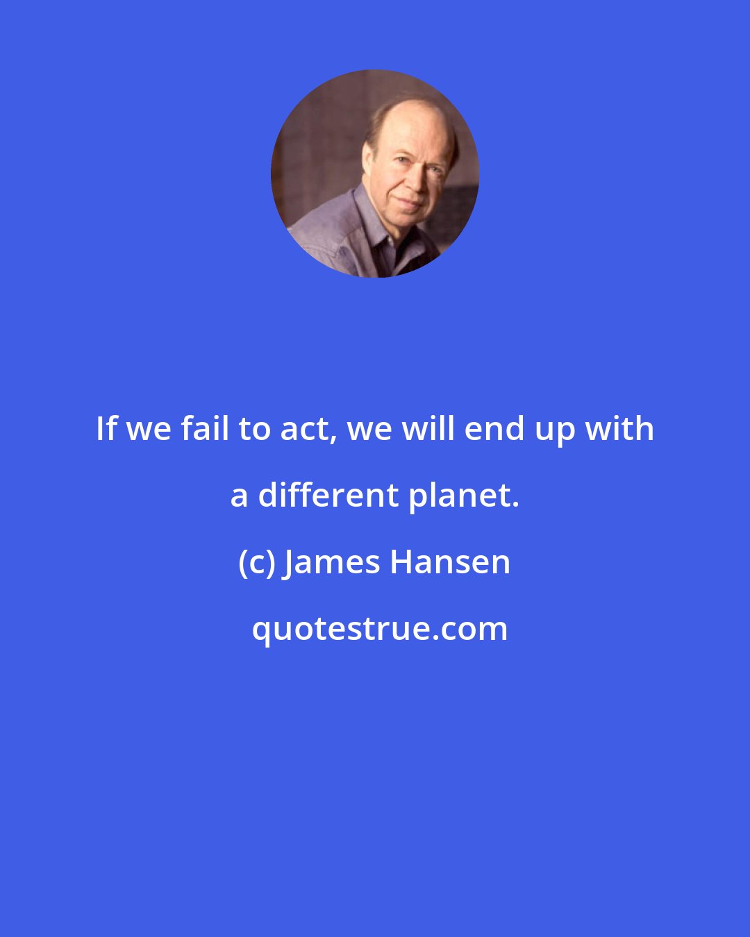 James Hansen: If we fail to act, we will end up with a different planet.